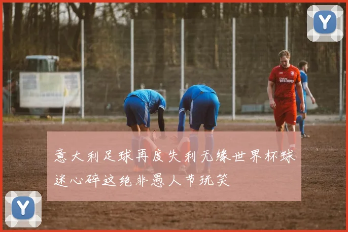 意大利足球再度失利无缘世界杯球迷心碎这绝非愚人节玩笑
